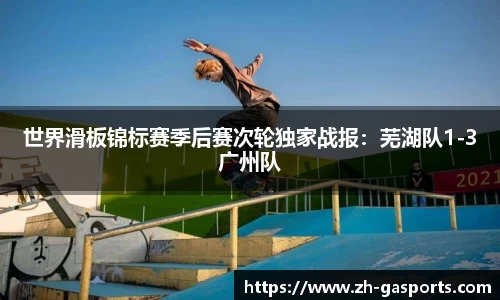 世界滑板锦标赛季后赛次轮独家战报：芜湖队1-3广州队